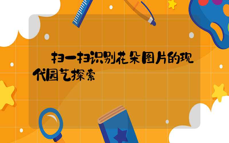  扫一扫识别花朵图片的现代园艺探索